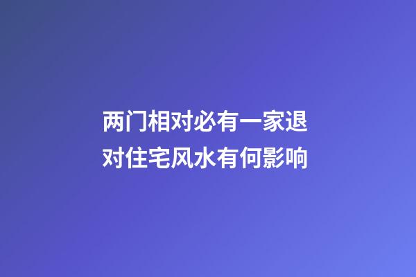 两门相对必有一家退 对住宅风水有何影响